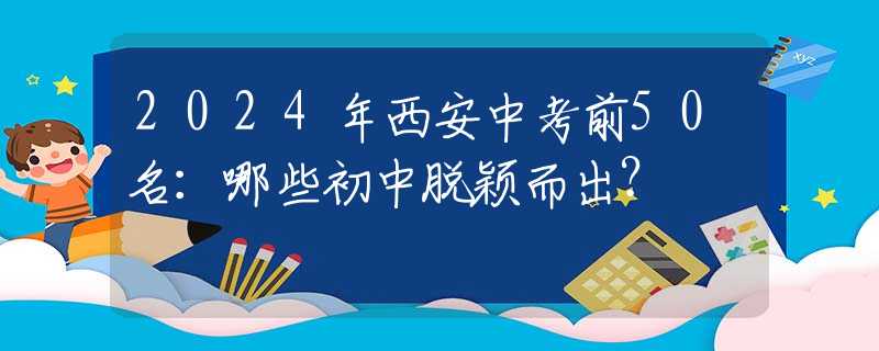 2024年西安中考前50名：哪些初中脱颖而出？