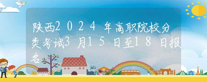 陕西2024年高职院校分类考试3月15日至18日报名