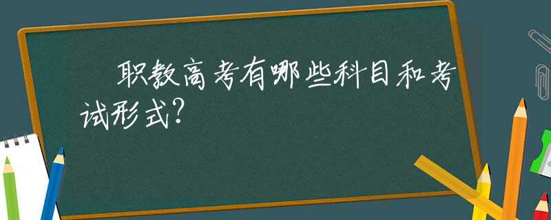 ​职教高考有哪些科目和考试形式？