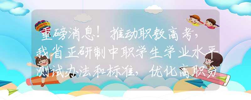 重磅消息！推动职教高考，我省正研制中职学生学业水平测试办法和标准，优化高职分类招生和单招考试