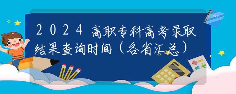 2024高职专科高考录取结果查询时间（各省汇总）