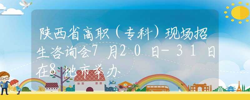 陕西省高职（专科）现场招生咨询会7月20日-31日在8地市举办