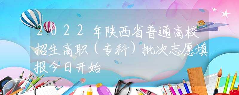 2022年陕西省普通高校招生高职（专科）批次志愿填报今日开始