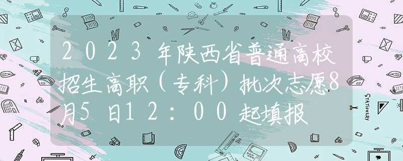 2023年陕西省普通高校招生高职（专科）批次志愿8月5日12:00起填报