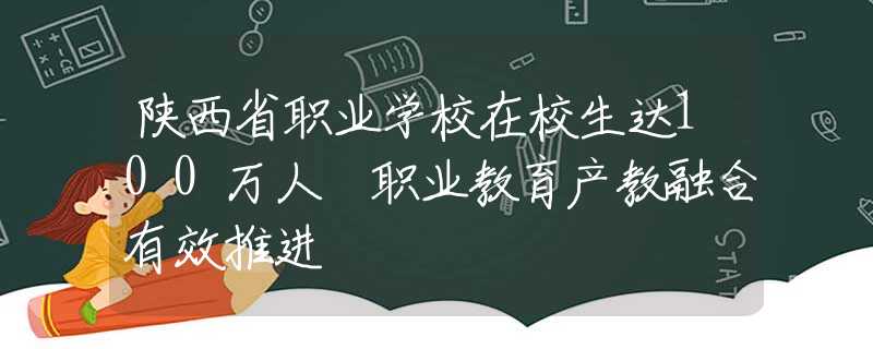 陕西省职业学校在校生达100万人 职业教育产教融合有效推进