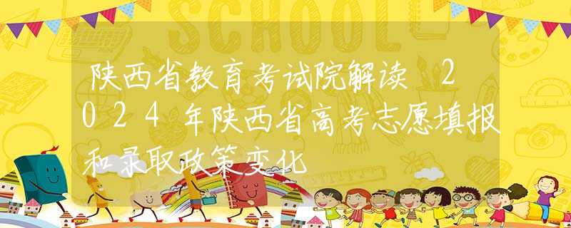 陕西省教育考试院解读 2024年陕西省高考志愿填报和录取政策变化