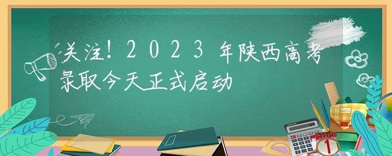 关注！2023年陕西高考录取今天正式启动