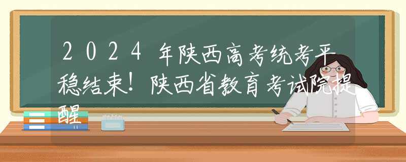 2024年陕西高考统考平稳结束！陕西省教育考试院提醒