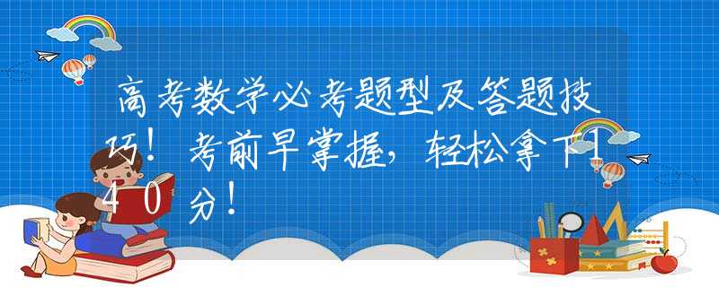 高考数学必考题型及答题技巧！考前早掌握，轻松拿下140分！