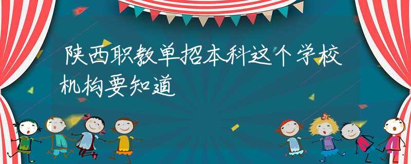 陕西职教单招本科这个学校机构要知道