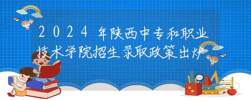 2024年陕西中专和职业技术学院招生录取政策出炉