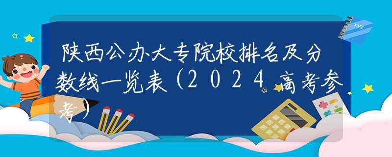 陕西公办大专院校排名及分数线一览表（2024高考参考）