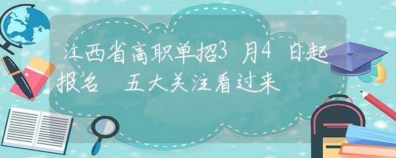 江西省高职单招3月4日起报名 五大关注看过来