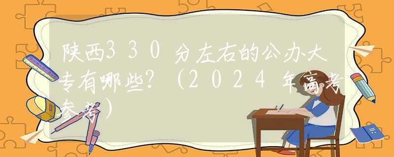 陕西330分左右的公办大专有哪些？（2024年高考参考）