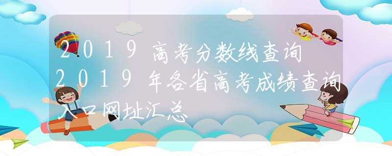 2019高考分数线查询 2019年各省高考成绩查询入口网址汇总