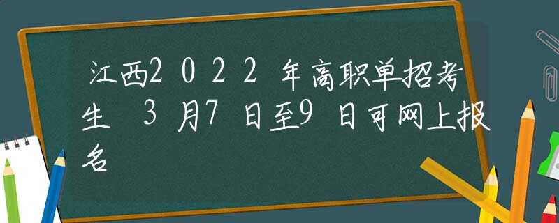 江西2022年高职单招考生 3月7日至9日可网上报名