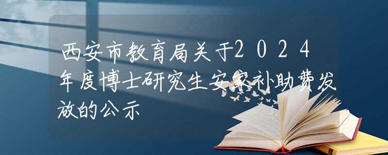 西安市教育局关于2024年度博士研究生安家补助费发放的公示