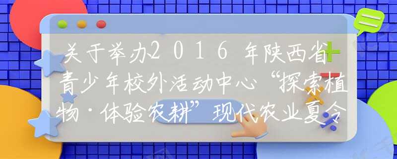 关于举办2016年陕西省青少年校外活动中心“探索植物·体验农耕”现代农业夏令营的通知