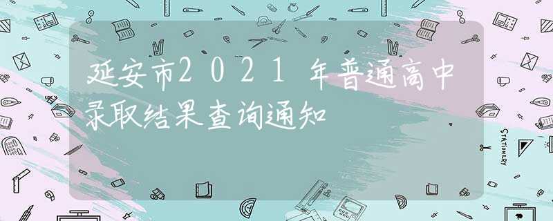 延安市2021年普通高中录取结果查询通知