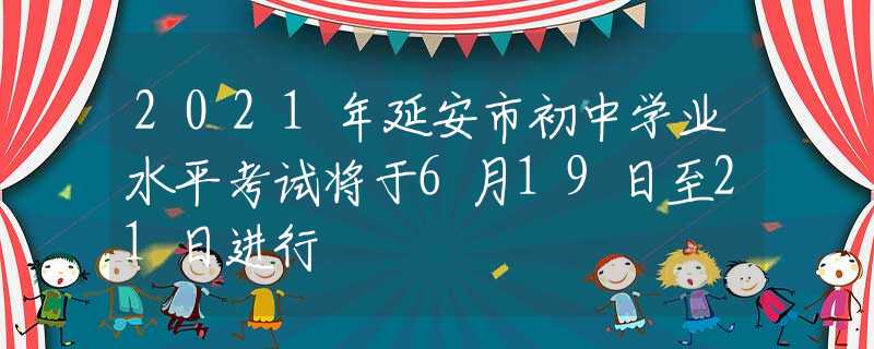 2021年延安市初中学业水平考试将于6月19日至21日进行