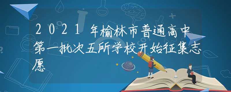 2021年榆林市普通高中第一批次五所学校开始征集志愿