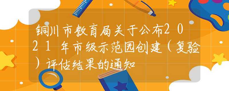 铜川市教育局关于公布2021年市级示范园创建（复验）评估结果的通知