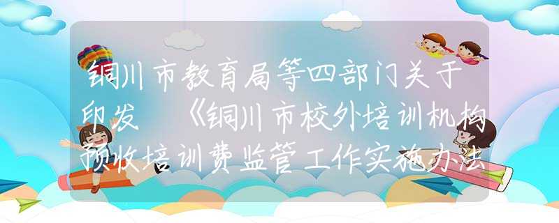 铜川市教育局等四部门关于印发 《铜川市校外培训机构预收培训费监管工作实施办法（试行）》的通知