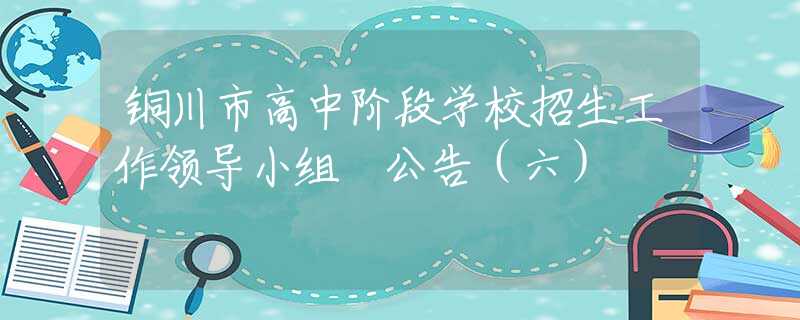 铜川市高中阶段学校招生工作领导小组 公告（六）