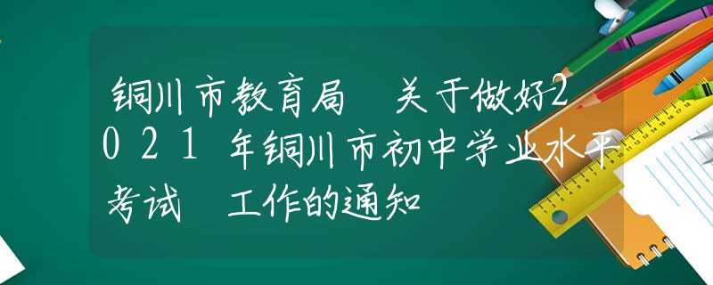 铜川市教育局 关于做好2021年铜川市初中学业水平考试 工作的通知