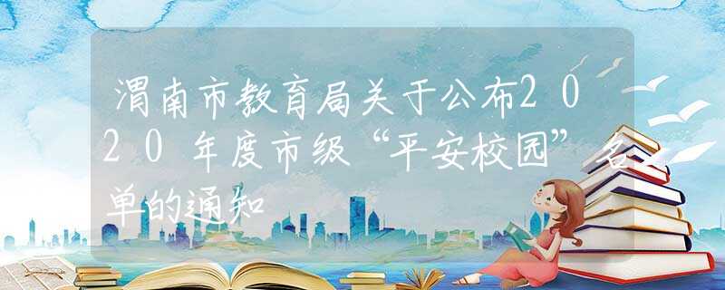 渭南市教育局关于公布2020年度市级“平安校园”名单的通知