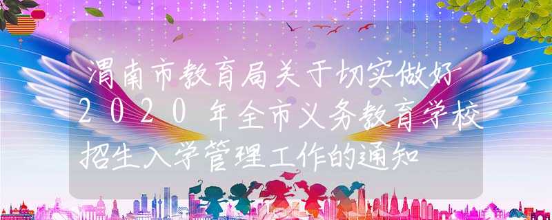 渭南市教育局关于切实做好2020年全市义务教育学校招生入学管理工作的通知