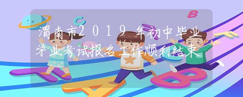 渭南市2019年初中毕业学业考试报名工作顺利结束