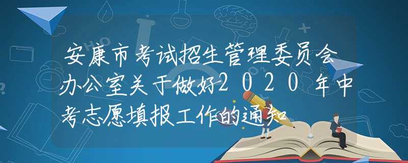 安康市考试招生管理委员会办公室关于做好2020年中考志愿填报工作的通知