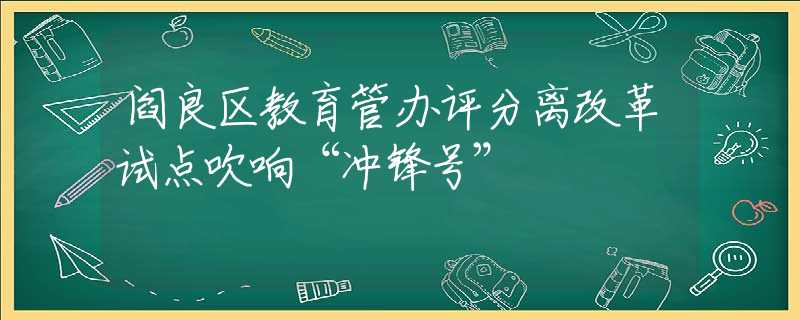 阎良区教育管办评分离改革试点吹响“冲锋号”