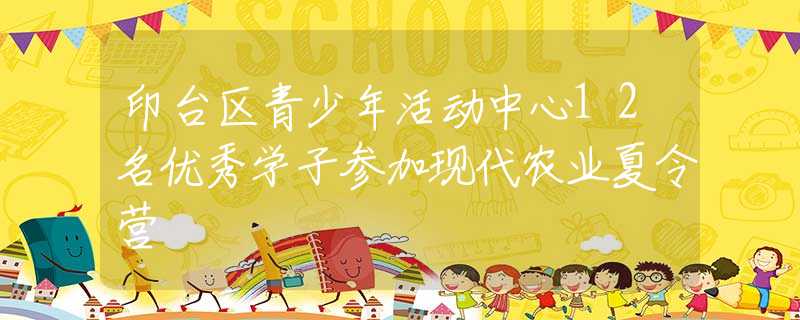 印台区青少年活动中心12名优秀学子参加现代农业夏令营