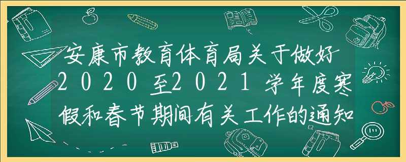 安康市教育体育局关于做好2020至2021学年度寒假和春节期间有关工作的通知