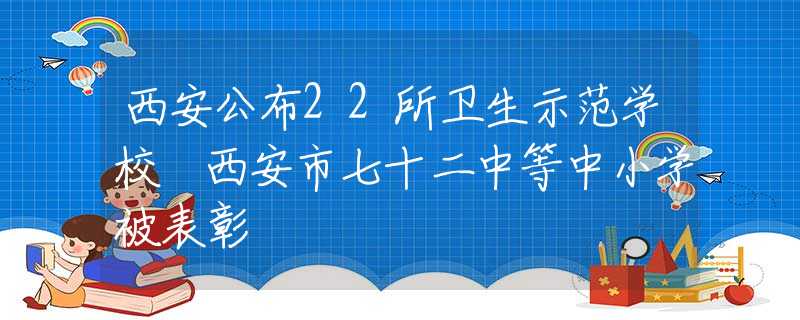 西安公布22所卫生示范学校 西安市七十二中等中小学被表彰