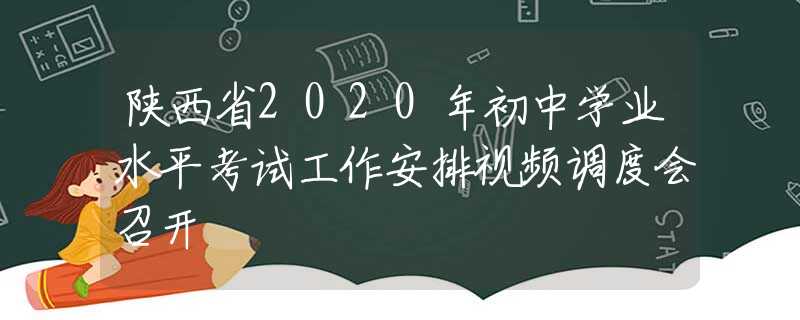 陕西省2020年初中学业水平考试工作安排视频调度会召开