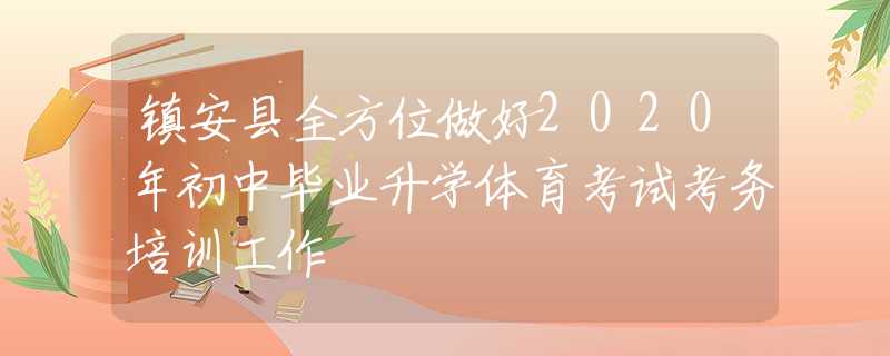 镇安县全方位做好2020年初中毕业升学体育考试考务培训工作