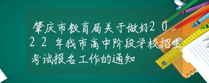 肇庆市教育局关于做好2022年我市高中阶段学校招生考试报名工作的通知