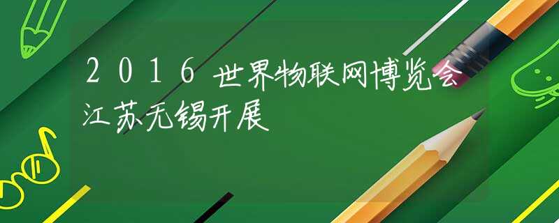 2016世界物联网博览会江苏无锡开展