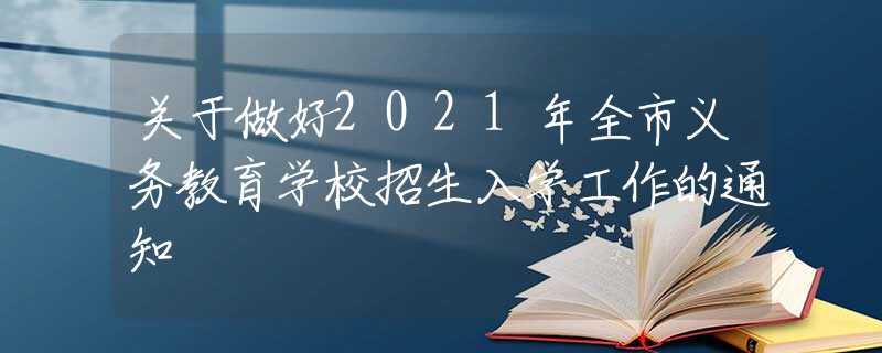 关于做好2021年全市义务教育学校招生入学工作的通知