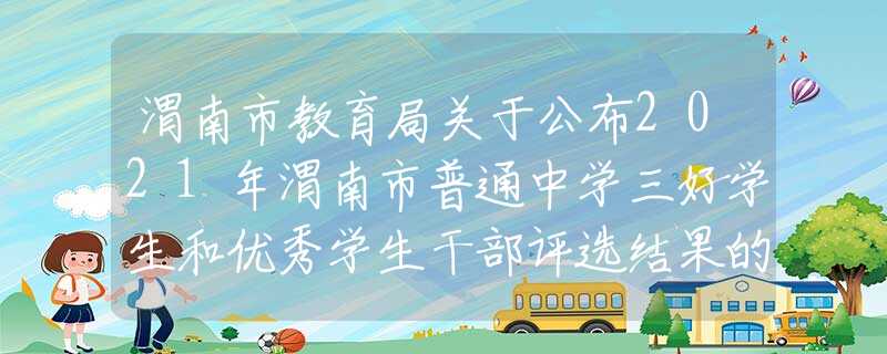 渭南市教育局关于公布2021年渭南市普通中学三好学生和优秀学生干部评选结果的通知