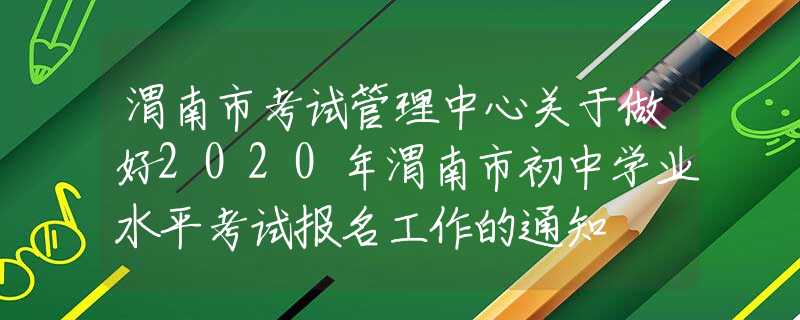 渭南市考试管理中心关于做好2020年渭南市初中学业水平考试报名工作的通知