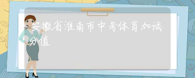 安徽省淮南市中考体育加试分值