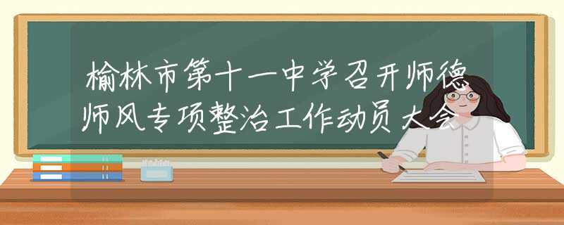 榆林市第十一中学召开师德师风专项整治工作动员大会