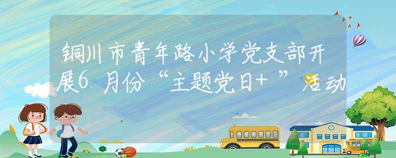 铜川市青年路小学党支部开展6月份“主题党日+”活动