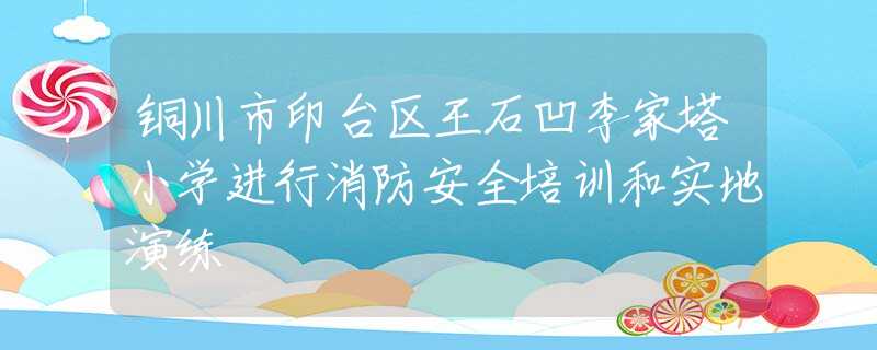 铜川市印台区王石凹李家塔小学进行消防安全培训和实地演练