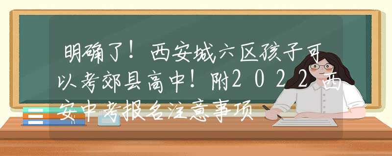 明确了！西安城六区孩子可以考郊县高中！附2022西安中考报名注意事项