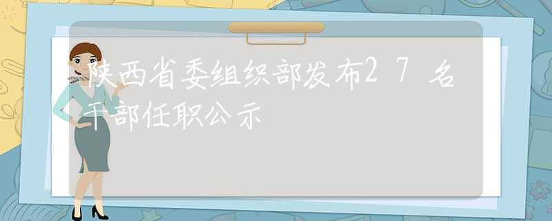 陕西省委组织部发布27名干部任职公示